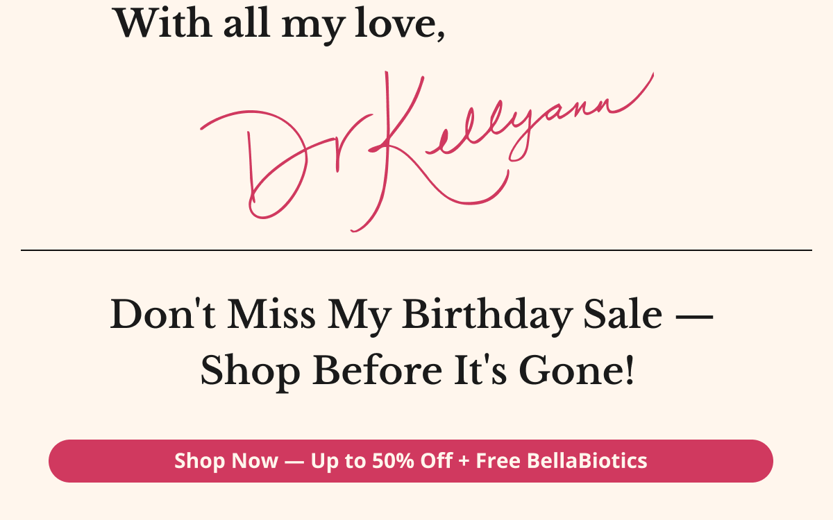 with all my love, dr kellyann don't miss my birthday sale - shop before it's gone! shop now - up to 50% off + free bellabiotics