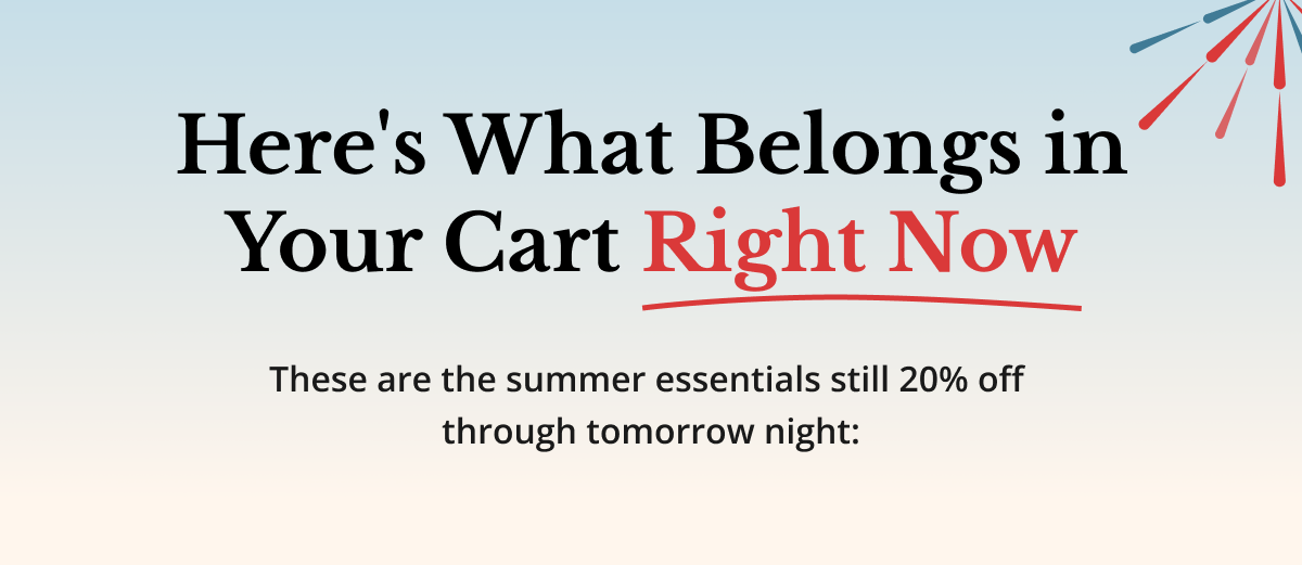 Here's What Belongs in Your Cart Right Now These are the summer essentials still 20% off through tomorrow night: