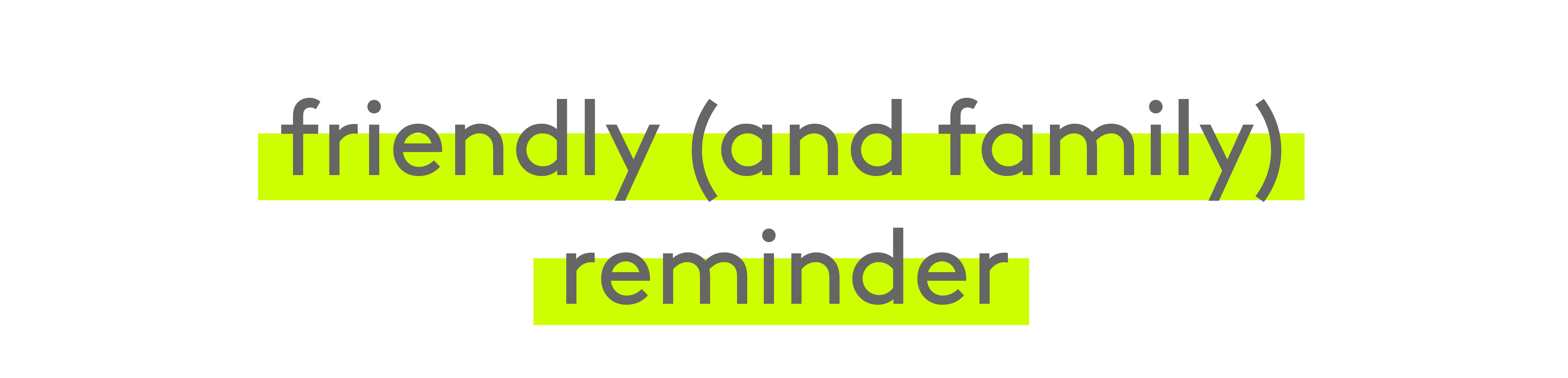 Friendly (and family) reminder