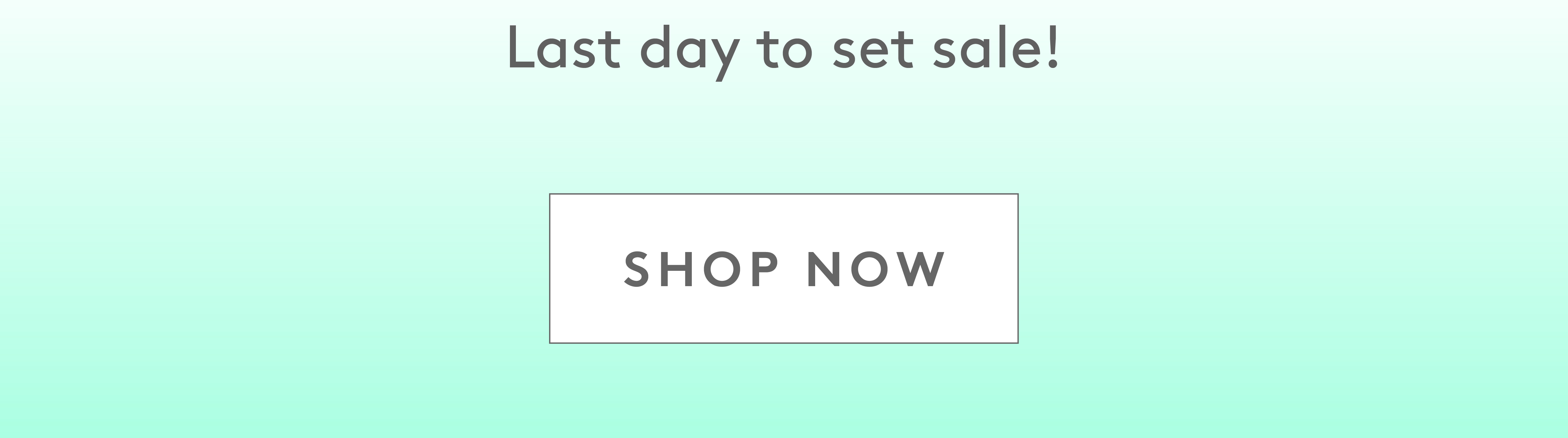 Last day to set sale! Shop now!