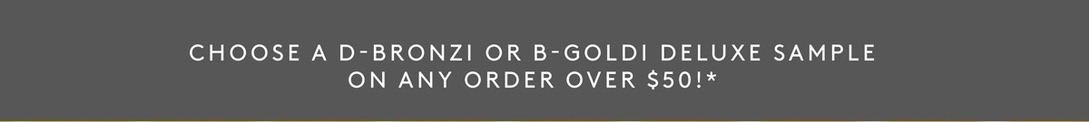 Choose a D-Bronzi ir B-Goldi deluxe sample on any order over $50!* 