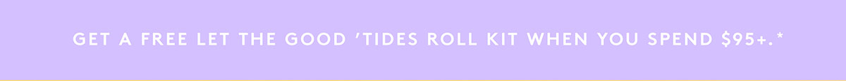 Get a free Let The Good 'Tides Roll Kit when you spend $95+*