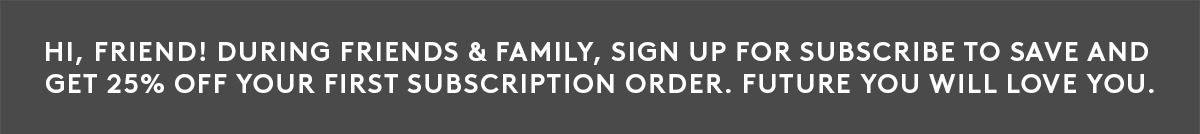 Get 25% off your first Subscribe to Save order