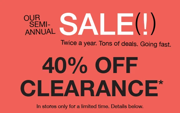 Our Semi-Annual Sale | 40% OFF Clearance* | In stores only for a limited time. Details below.
