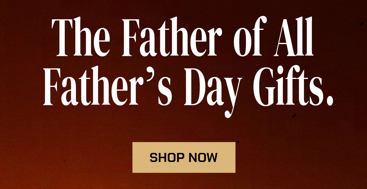 The Father of All Father's Day Gifts. Shop Now.