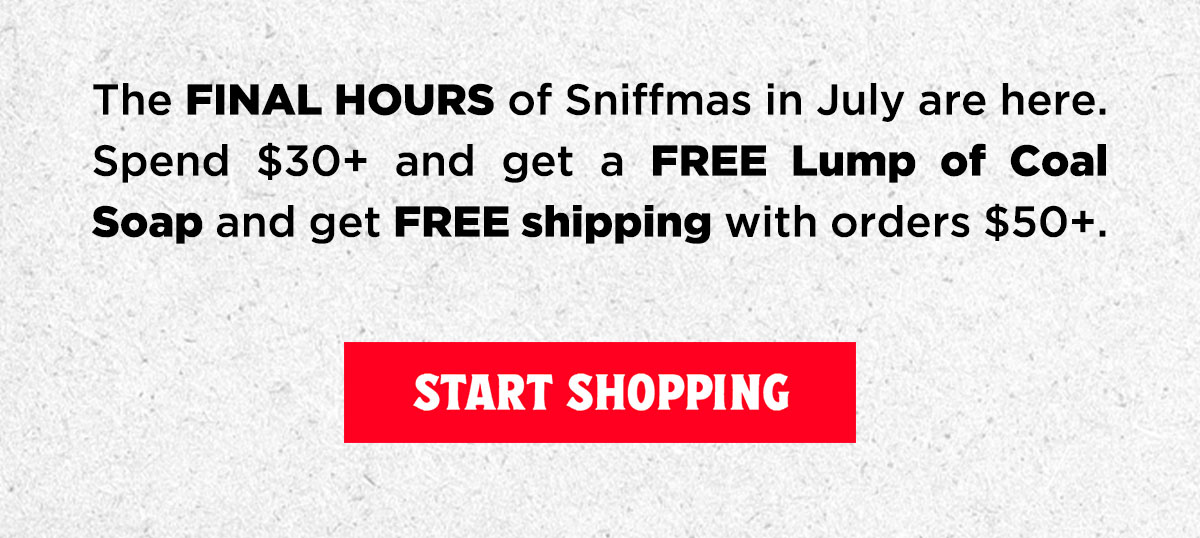 The Final Hours of Sniffmas in July are here. Spend $30+ and get a FREE Lump of Coal Soap and get FREE shipping with order $50+.