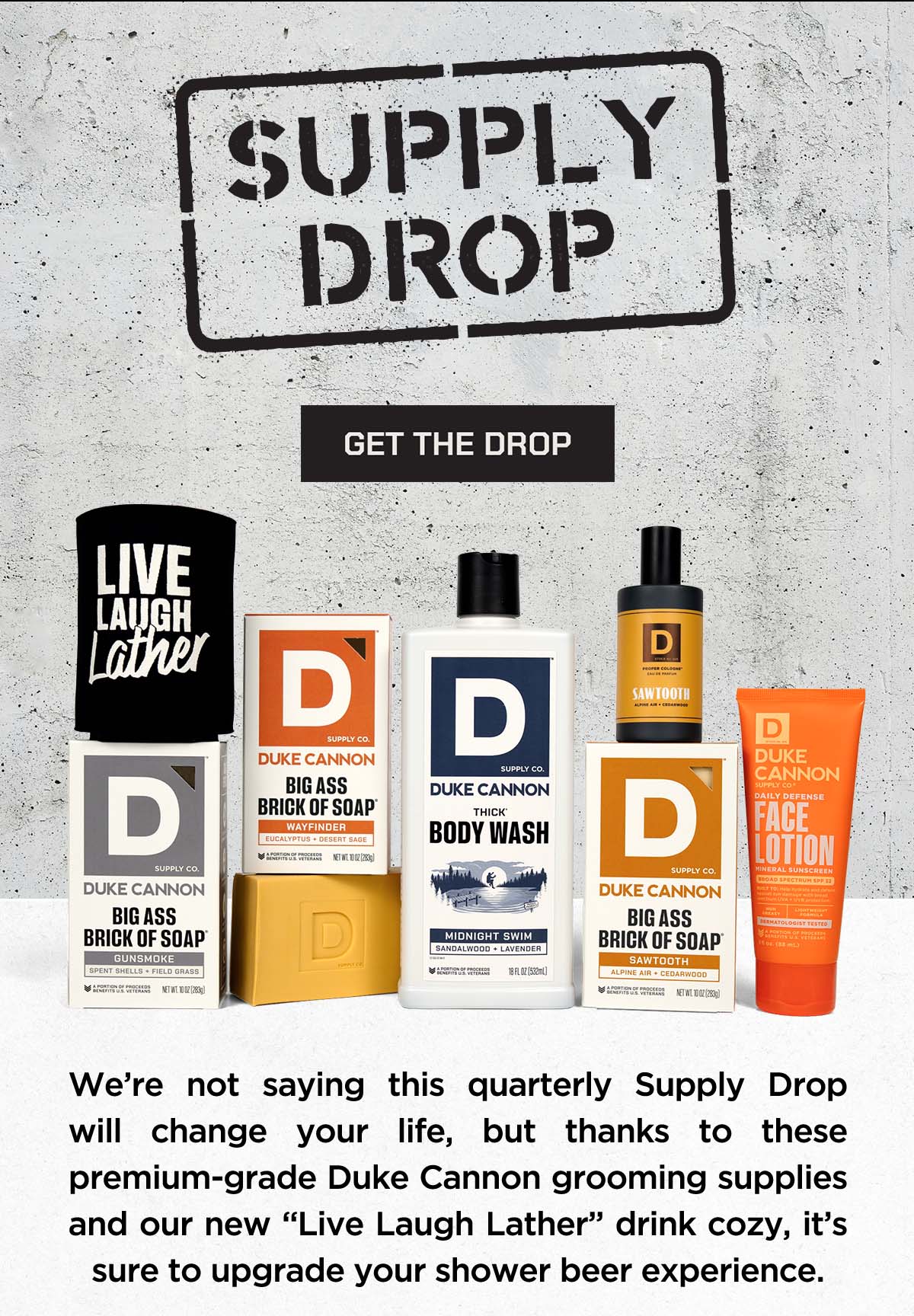 Supply Drop. Get the drop. We’re not saying this quarterly Supply Drop will change your life, but thanks to these premium‑grade Duke Cannon grooming supplies and our new “Live Laugh Lather” drink cozy, it’s sure to upgrade your shower beer experience.