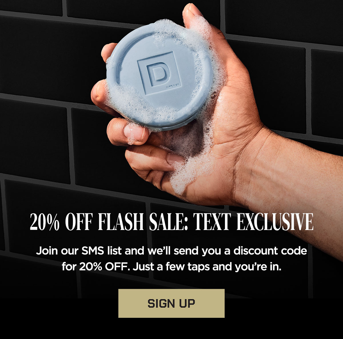 20% Off Flash Sale: Text Exclusive, Join our SMS List and we'll send you a discount code for 20% off. Just a few taps and you're in. Sign up.