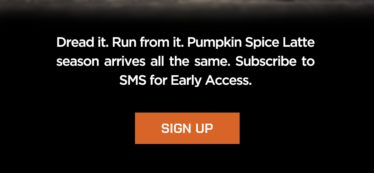 Dread it. Run from it. Pumpkin Spice Latte season arrives all the same. Subscribe to SMS for Early Access. Sign Up.