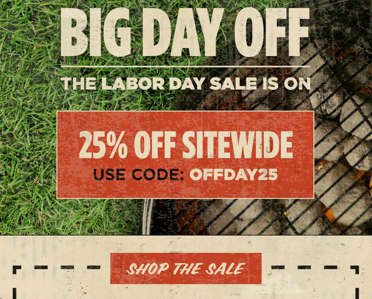 Big Day Off. The Labor Day Sale is On. 25% Off Sitewide. Use code: OFFDAY25. Shop the Sale,.