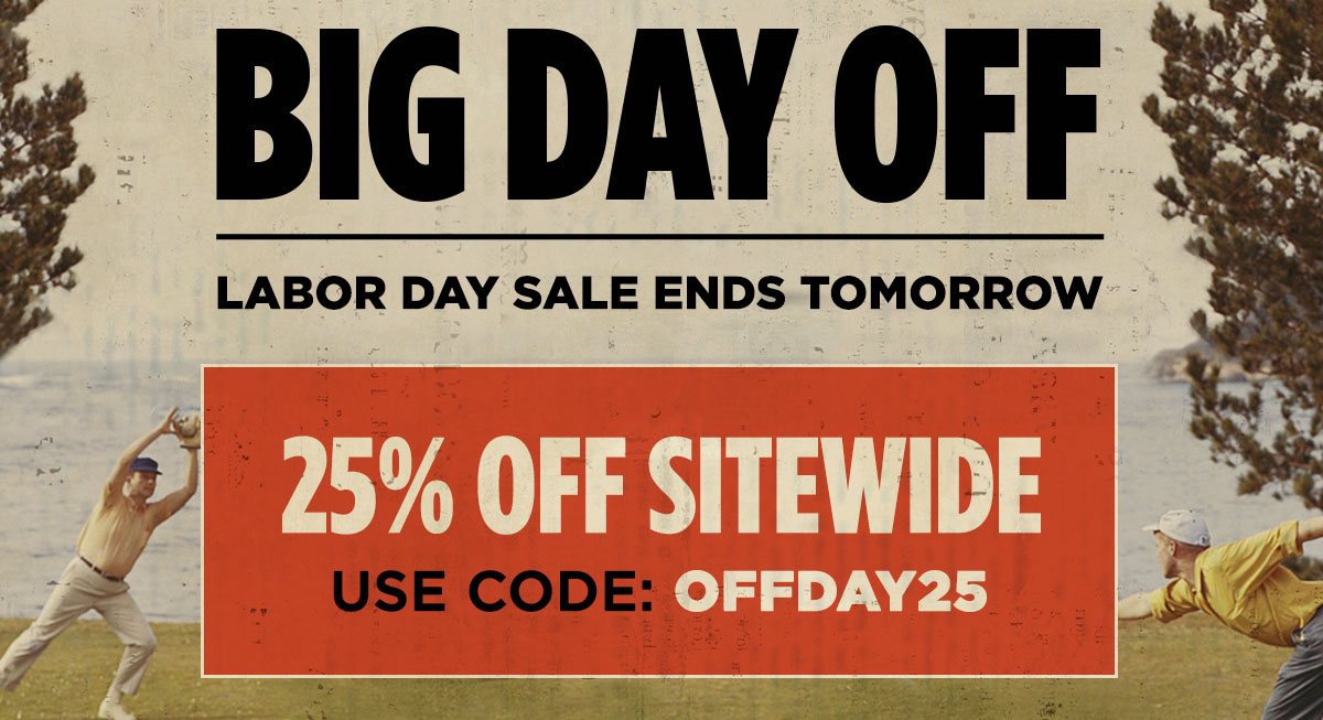 Big Day Off. The Labor Day Sale Ends Tomorrow. 25% Off Sitewide. Use code: OFFDAY25. Shop the Sale,.