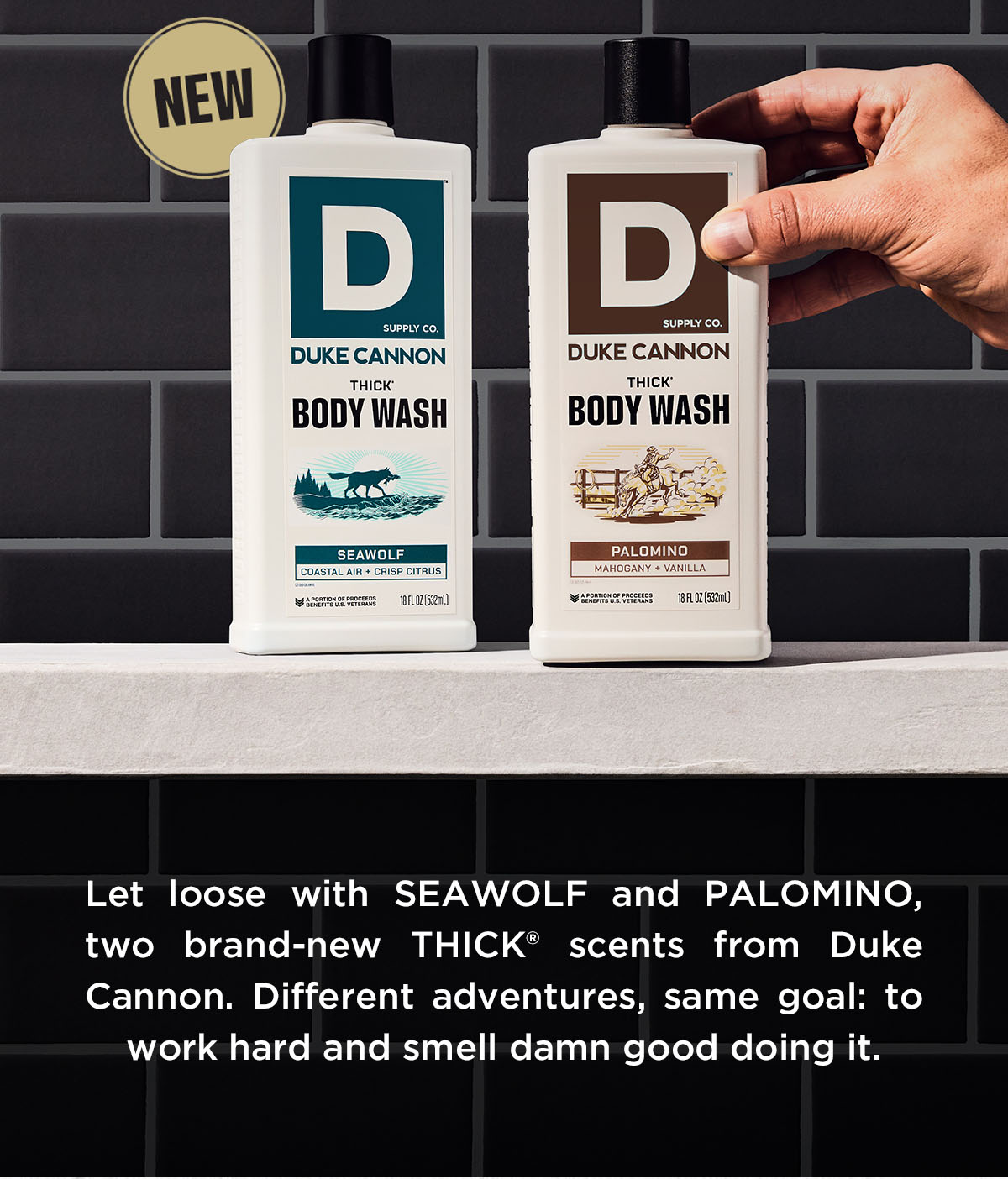 NEW Palomino and Seawolf Body Wash. Let loose with Seawolf and Palomino, two brand-new THICK scents from Duke Cannon. Different adventures, same goa: to work hard and smell damn good doing it.