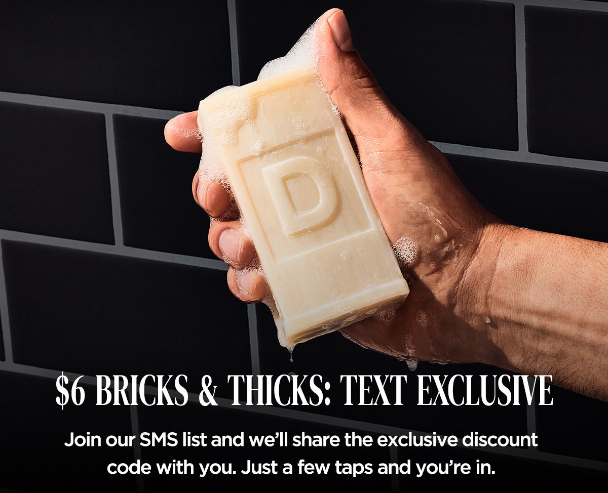 $6 Bricks and & Thicks: Text Exclusive. Join our SMS list and we'll share the exclusive discount code with you. Just a few taps and you're in.