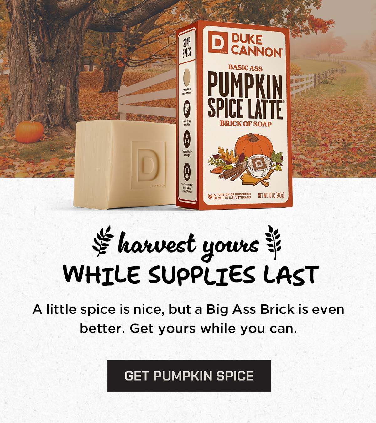 Harvest yours. While supplies last. A little spice is even better. Get yours while you can. Get Pumpkin while you can.
