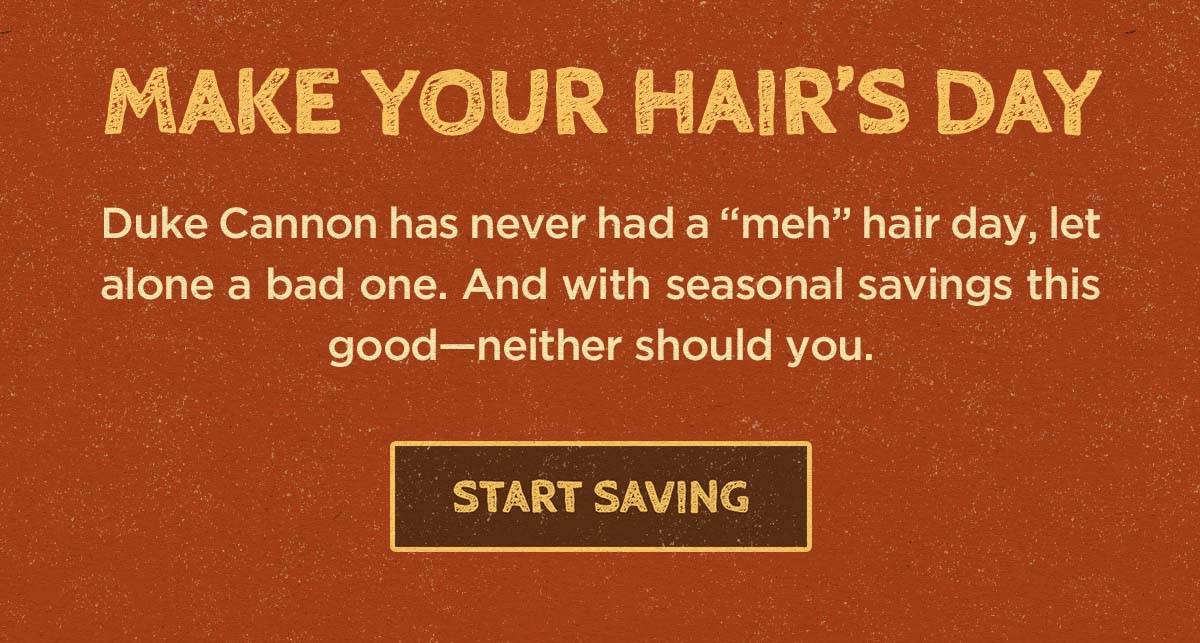 Make Your Hair's Day. Duke Cannon has never had a "meh" hair day, let alone a bad one. And with seasonal savings this good -- neither should you.