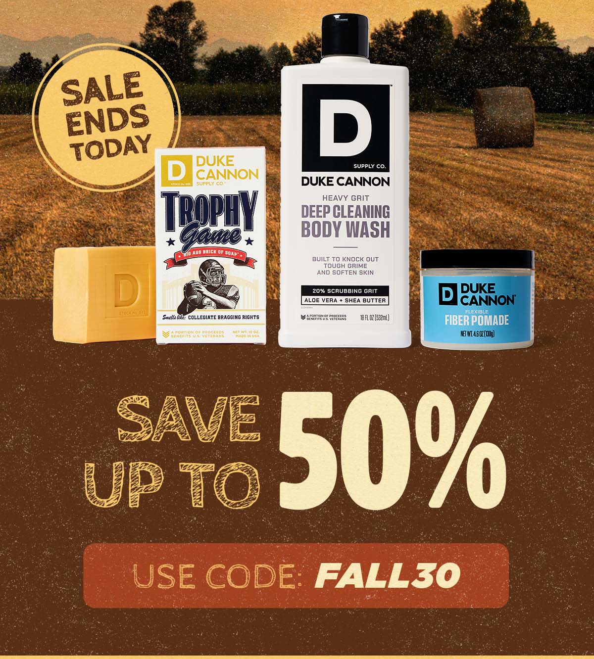Sale ends today. Trophy Game Brick of Soap, Deep cleaning body wash, duke cannon Flexible Fiber Pomade. Save up to 50%. Use code: FALL30