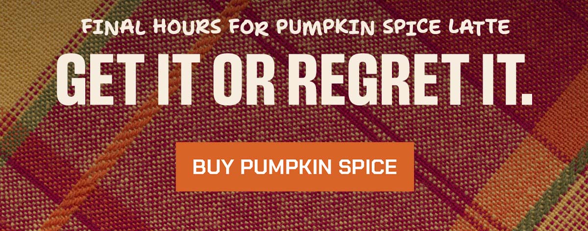 Final hours for pumpkin spice Latte. Get it or regret it. Buy pumpkin spice.