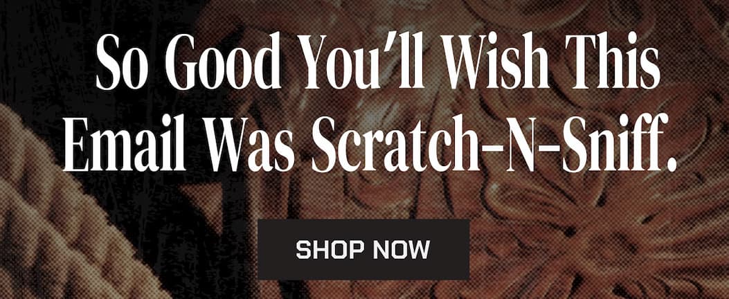 So good you'll wish this email was a scratch-n-sniff. Shop now.