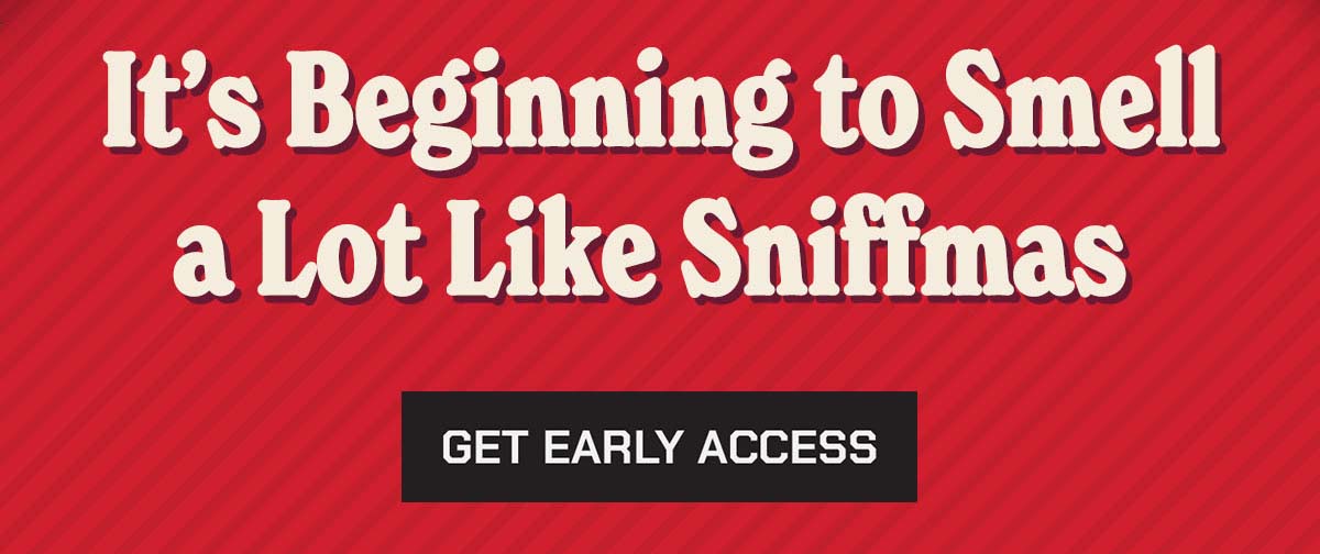 It's Beginning to Smell a lot like Sniffmas. Get Early Access.