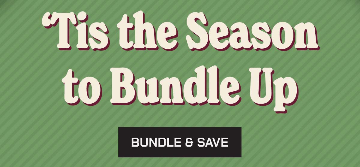 'Tis the Season to Bundle Up. Bundle & Save.