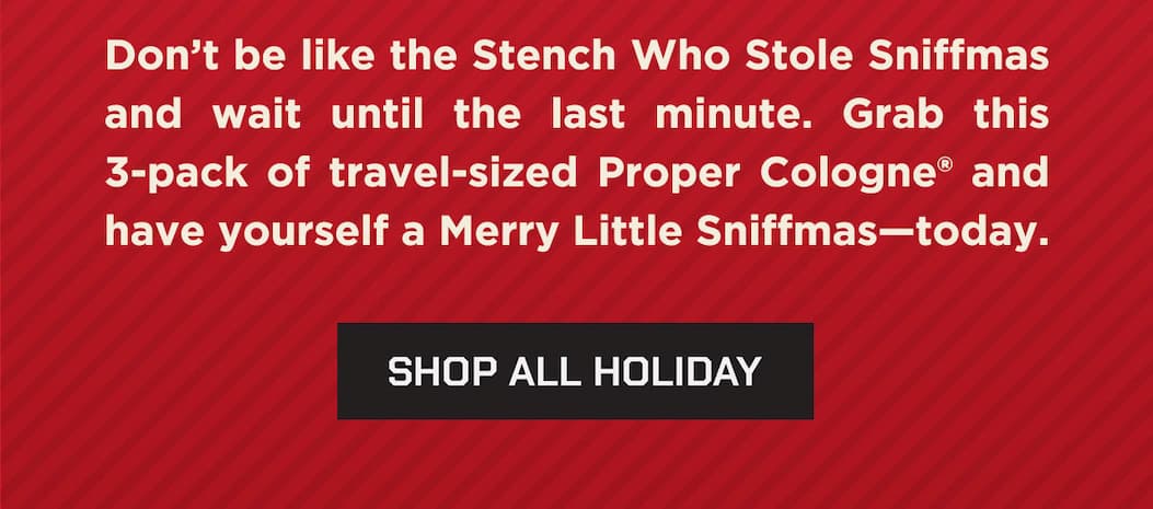 Don't be like the stench who stole sniffmasd and wait until last minute. Grab this 3-pack of travel-sized Proper Cologne and have youreslf a Merry Little Sniffmas - Today. Shop All Holiday.
