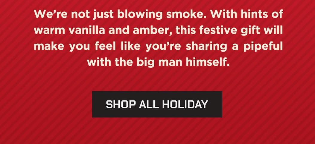 We're not just blowing smoke. With hints of warm vanilla and amber, this festive gift will make you feel you're sharing a pipeful with the big man himself. Shop All Holiday.