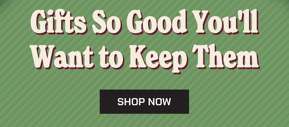 Gifts So Good You'll want to Keep Them. Shop Now.