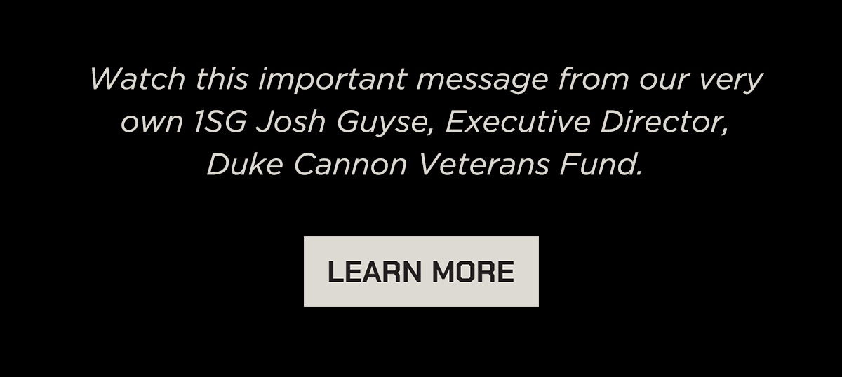 Watch this important message from our very own 1SG Josh Guyse, Executive Director, Duke Cannon Veterans Fund. Learn More.