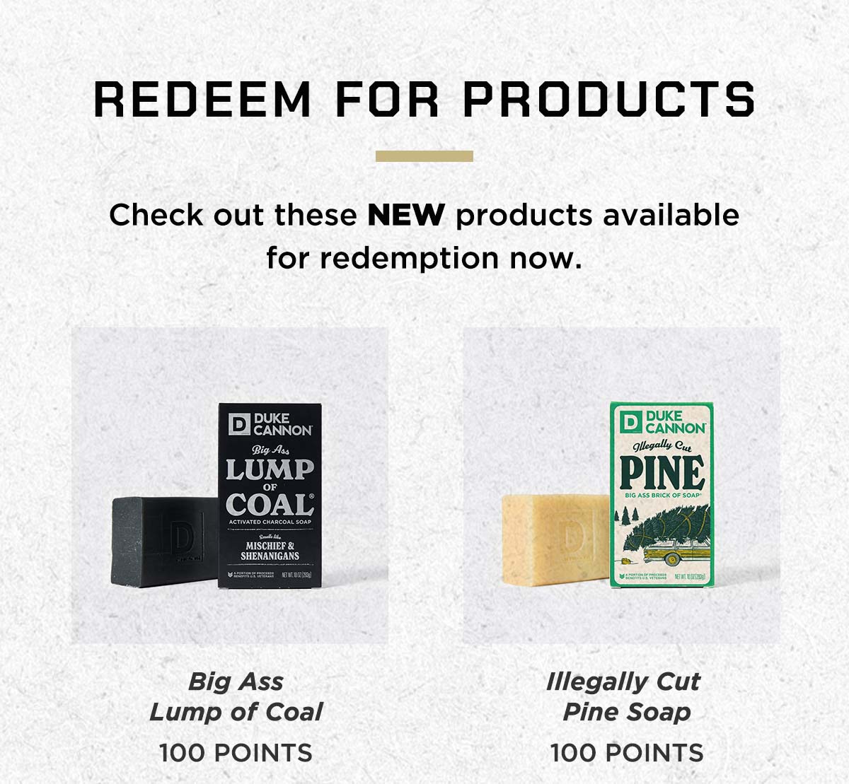 Redeem for Products. Check out these NEW products available for redemption now. Big Ass Lump of Coal (100 Points). Illegally Cut Pine Soap (100 Points)