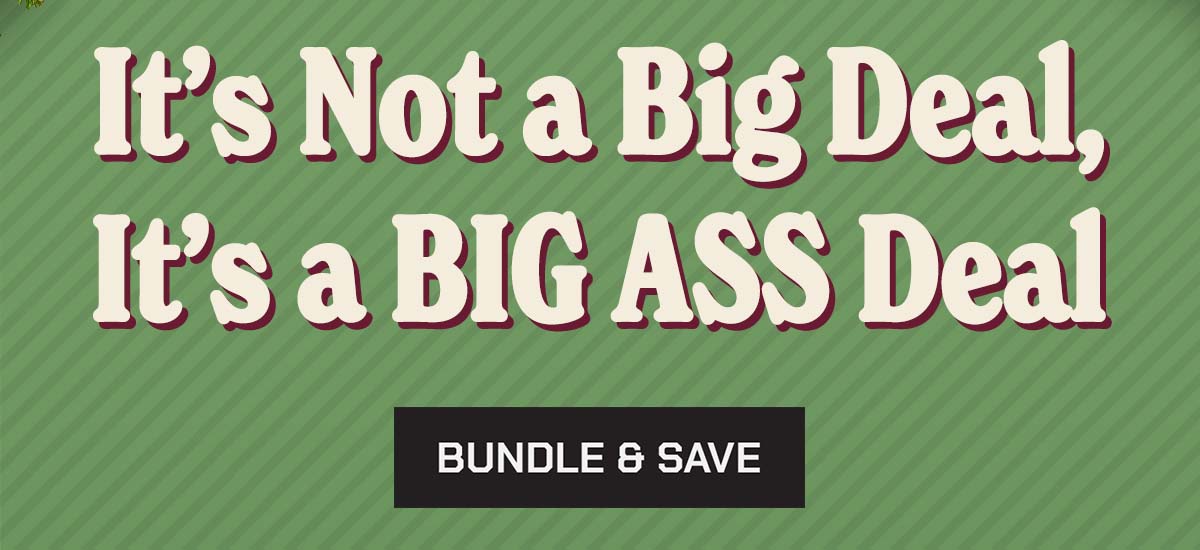 It's Not a Big Deal, It's a BIG ASS Deal.Bundle & Save