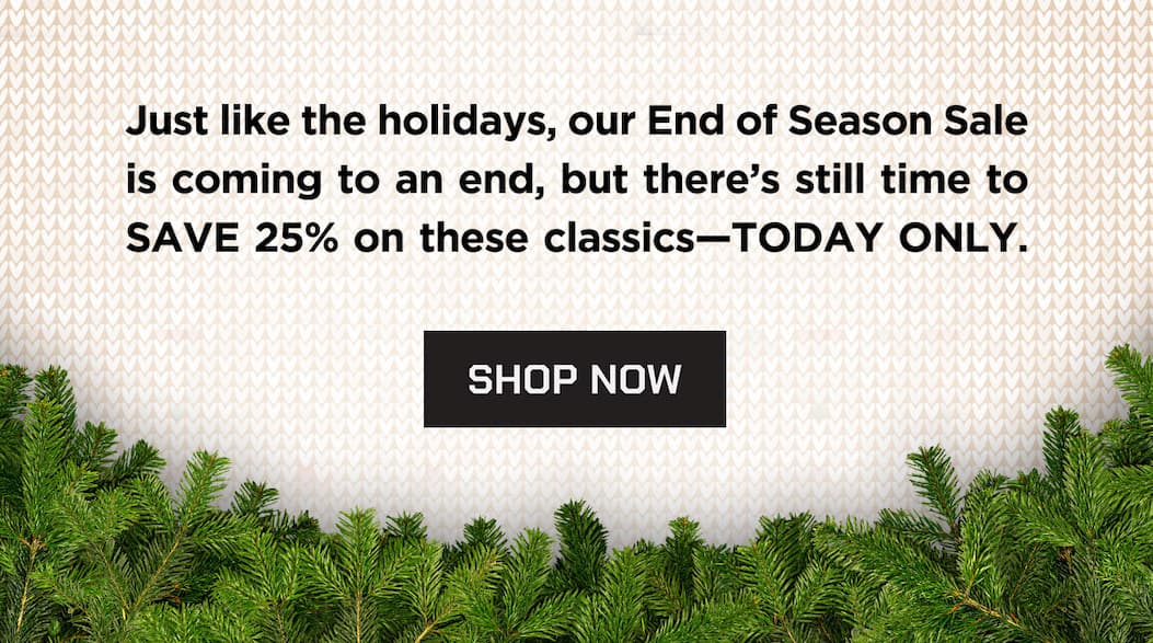 Just like the holidays, our End of Season Sale is coming to an end, but there's still time to SAVE 25% on these classics-TODAY ONLY. Shop Now.