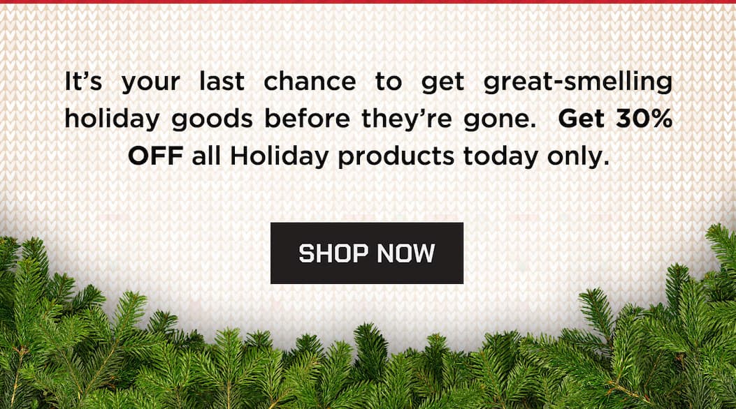 It's your last chance to get great-smelling holiday goods before they're gone. Get 30% OFF all holiday products today only. Shop Now.