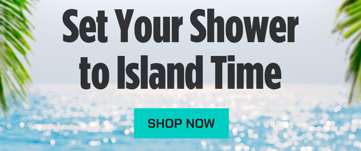Set Your Shower to Island Time. Shop Now.