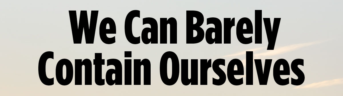 We Can Barely Contain Ourselves.