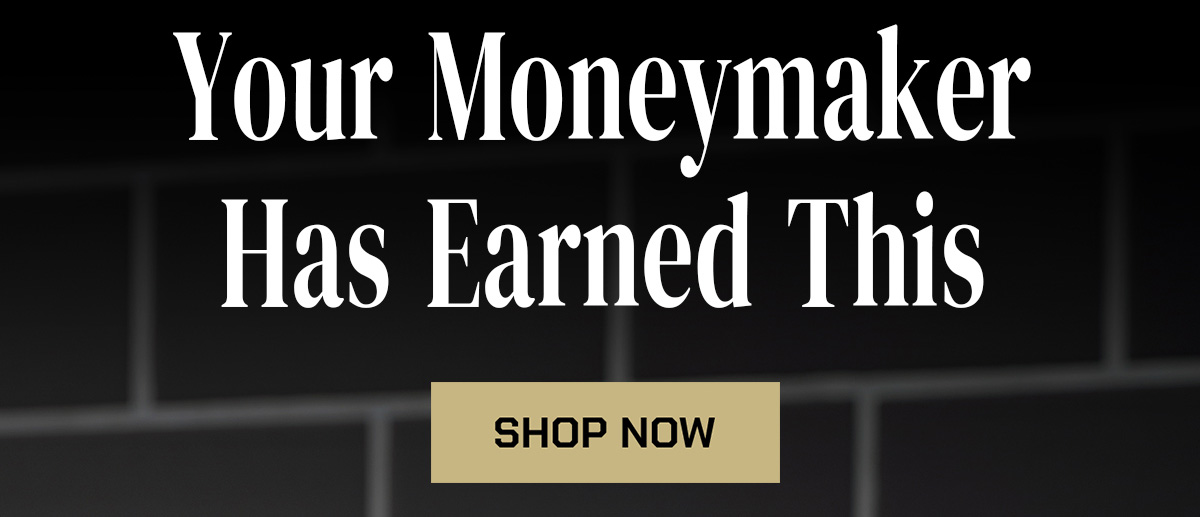 Your moneymaker has earned this. Shop Now.