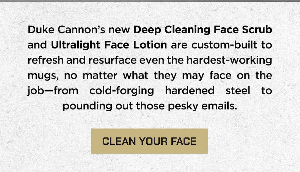 Duke Cannon's new Deep Cleaning Scrub and Ultralight Face Lotion are custom-built to refresh and resurface even the hardest-working mugs, no matter what they may face on the job-from cold-forging hardened