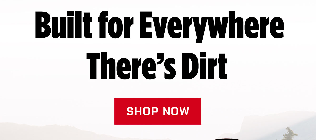 Built for Everywhere There's Dirt. Shop Now.