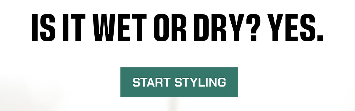 Is it wet or dry? Yes. Start Styling