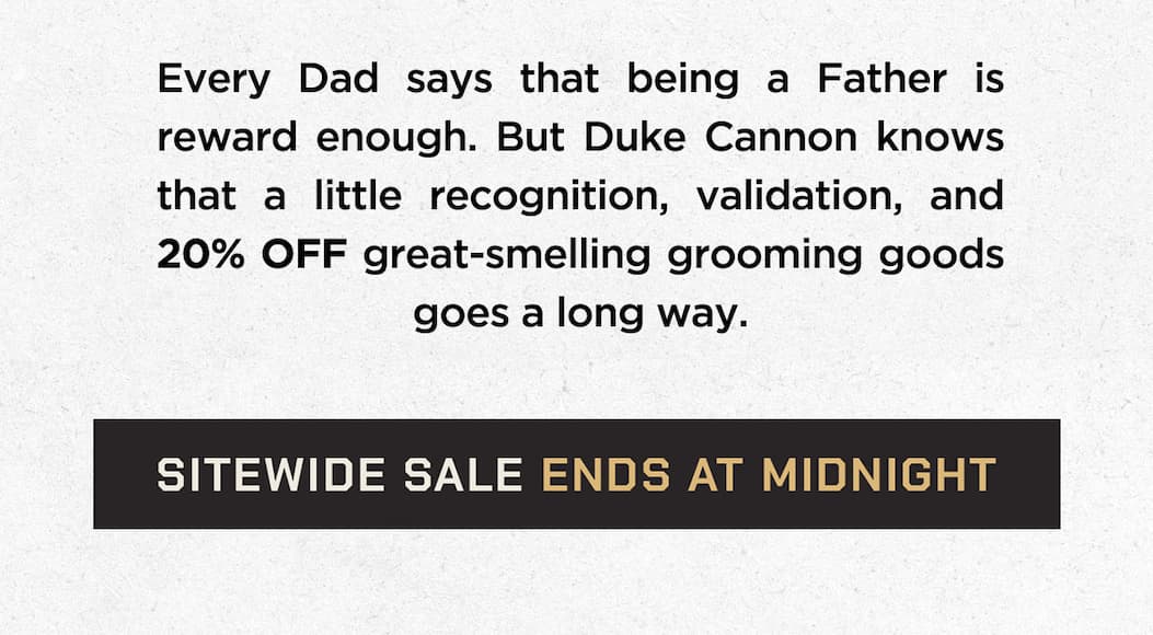 Every dad says that being a father is reward enough. But Duke Cannon knows that a little recognition, validation and 20% off great smelling grooming goods goes a long way.