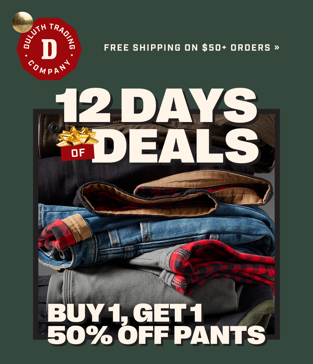 DULUTH TRADING CO - FREE SHIPPING ON $50+ ORDERS >> - 12 DAYS OF DEALS - BUY 1, GET 1 50% OFF PANTS