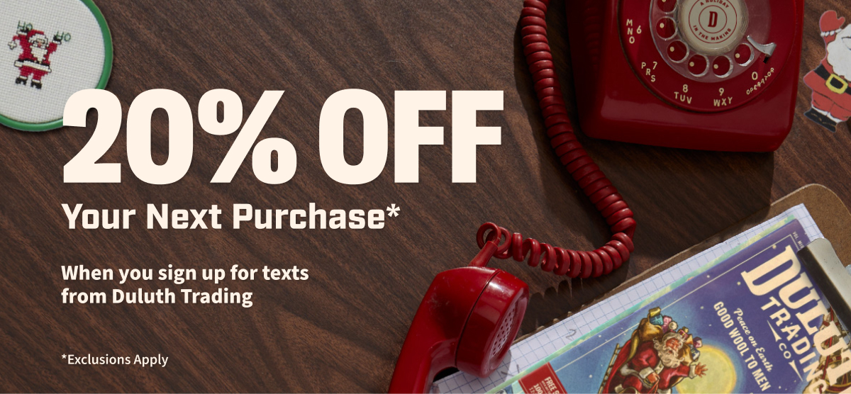 20% Off Your Next Purchase* When you sign up for text from Duluth Trading - *Exclusions Apply