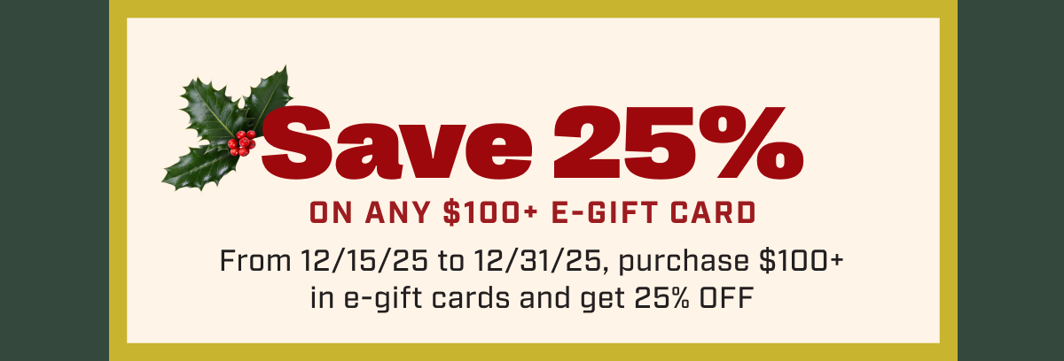 Save 25% ON ANY $100 E-GIFT CARD From 12/15/25 to 12/31/25, purhase $100+ in e-gift cards and get 25% OFF