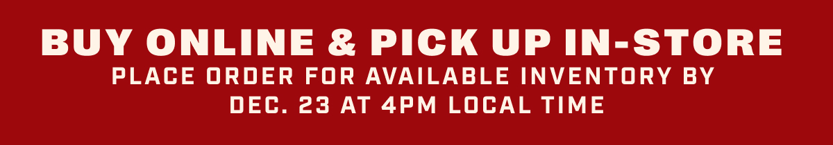 Buy Online & Pick Up In-Store. Place order for available inventory by December 23rd t 4PM local time.