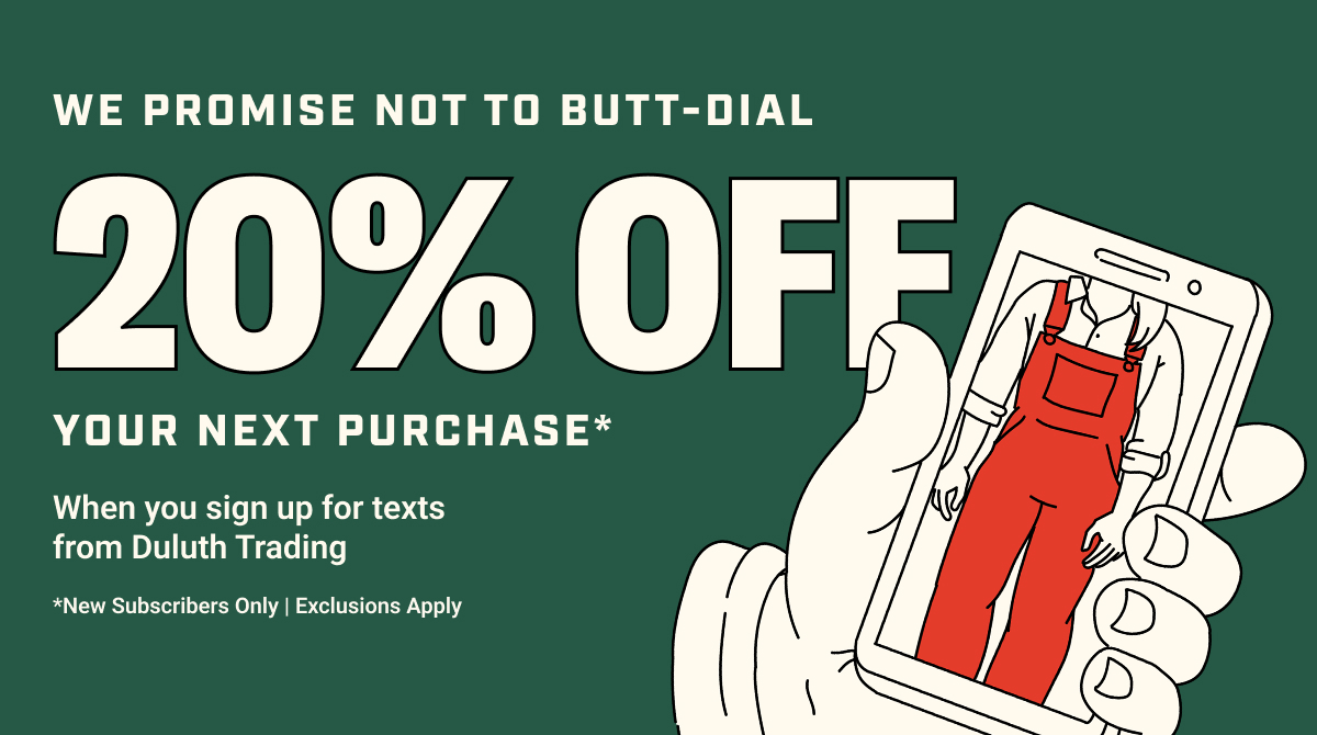 We Promise Not To Butt-Dial - 20% Off Your Next Purchase* When You Sign Up for Texts from Duluth Trading - *New Subscribers Only | Exclusions Apply