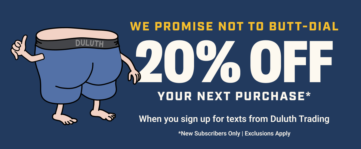 We Promise Not to Butt-Dial - 20% Off Your Next Purchase When You Sign Up For Texts From Duluth Trading - New Subscribers Only - Exclusions Apply
