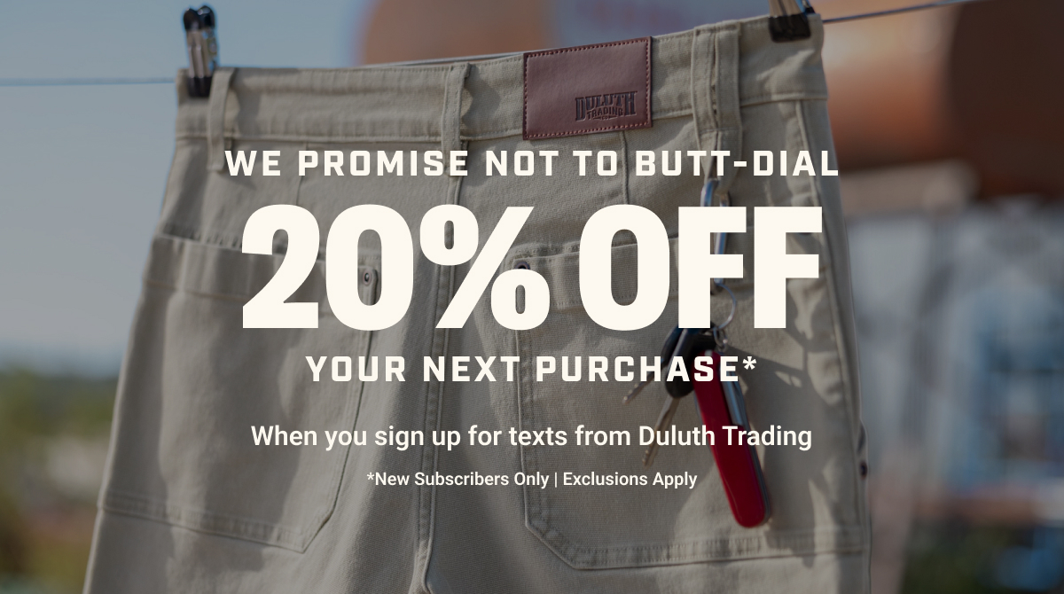 20% OFf Your Next Purchase* - When You Sign Up For Texts From Duluth Trading - *New Subscribers Only | Exclusions Apply