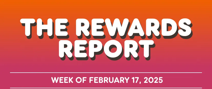 The rewards report: Week of February seventeenth, two thousand and twenty-five.