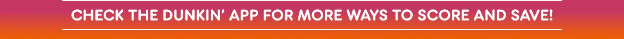 Check the Dunkin' App for more ways to score and save.