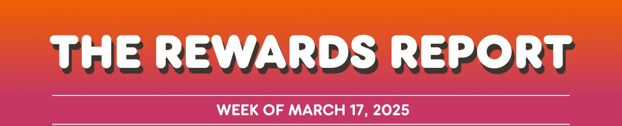 The Rewards Report. Week of March 17th, 2025.