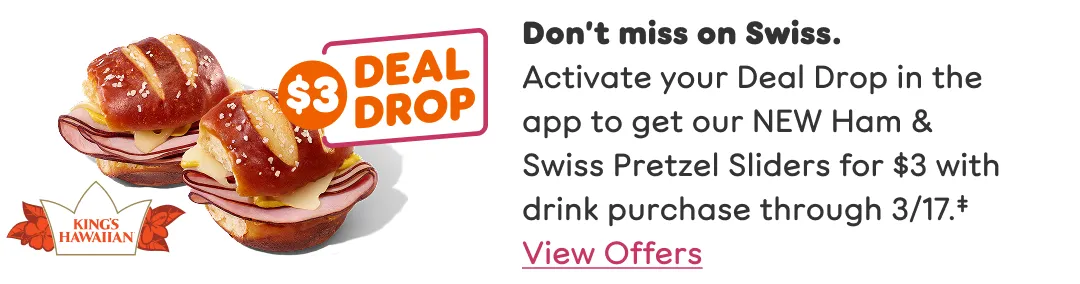 Don't miss on Swiss. Activate your Deal Drop in the app to get our new Ham and Swiss Pretzel Sliders for three dollars with drink purchase through March 17th.
